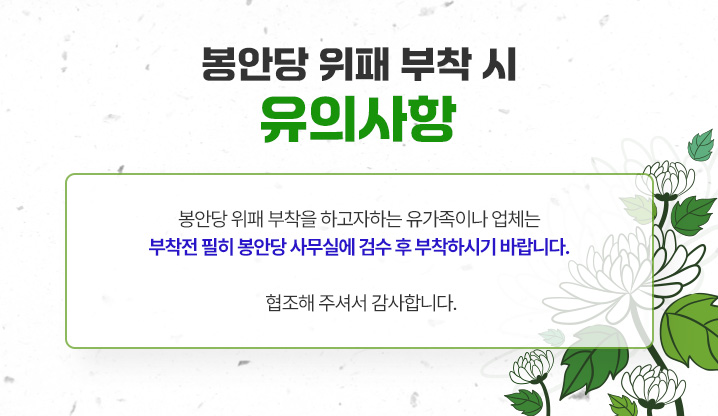 <봉안당 위패 부착 시 유의사항> 봉안당 위패 부착을 하고자하는 유가족이나 업체는 부착전 필히 봉안당 사무실에 검수 후 부착하시기 바랍니다. 협조해 주셔서 감사합니다.