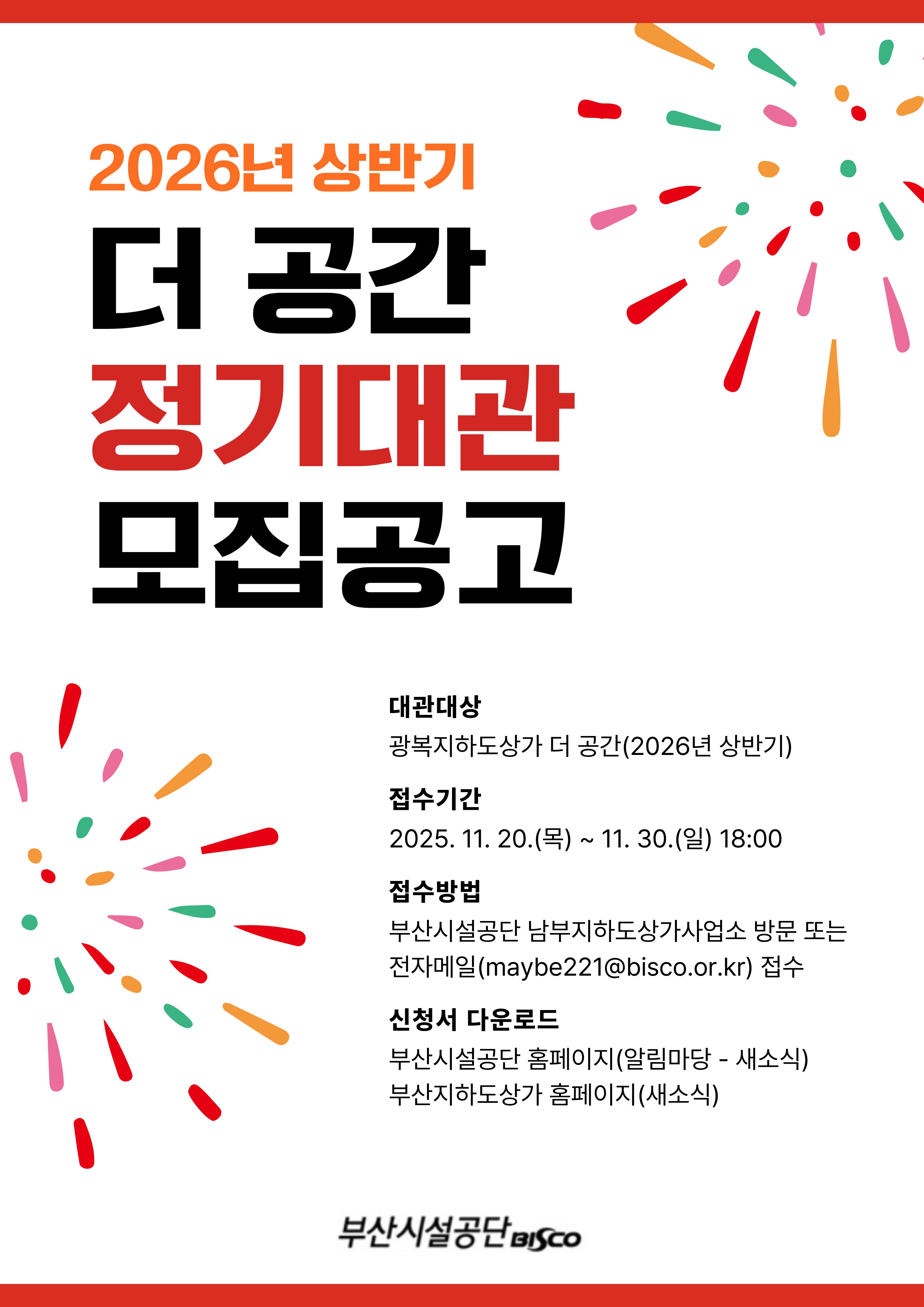2026년 상반기 더 공간 정기대관 모집공고. 대관대상: 광복지하도상가 더 공간(2026년 상반기) 접수기간: 2025. 11. 20.(목) ~ 11. 30.(일) 18:00 접수방법: 부산시설공단 남부지하도상가사업소 방문 또는 전자메일(maybe221@bisco.or.kr) 접수 신청서 다운로드: 부산시설공단 홈페이지(알림마당 - 새소식) 부산지하도상가 홈페이지(새소식)