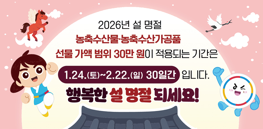 2026 설 명절 농축수산물·농축수산가공품 선물 가액 범위 30만 원이 적용되는 기간은 1.24.(토)~2.22.(일) 30일간 입니다. 행복한 설 명절 되세요!