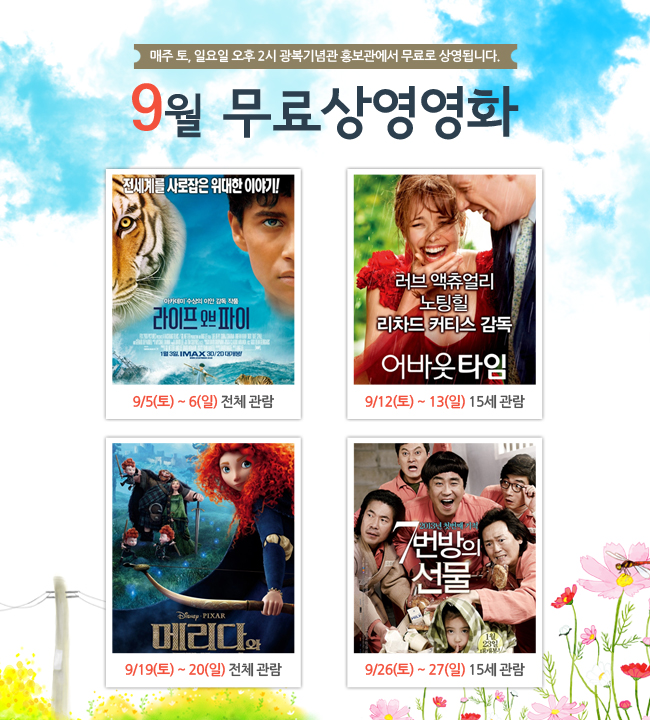 매주 토, 일요일 오후 2시 광복기념관 홍보관에서 무료로 상영됩니다. 9월 무료상영영화 라이프 오브 파이 9/5(토) ~ 6(일) 전체 관람, 어바웃 타임 9/12(토) ~ 13(일) 15세 관람, 메리다와 마법의 숲 9/19(토) ~ 20(일) 전체 관람, 7번방의 선물 9/26(토) ~ 27(일) 15세 관람