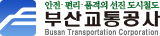 안전·편리·품격의 선진 도시철도 부산교통공사 Busan Transportation Corporation